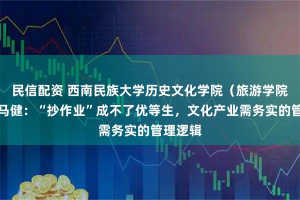 民信配资 西南民族大学历史文化学院(旅游学院)教授马健:“抄作业”成不了优等生,文化产业需务实的管理逻辑