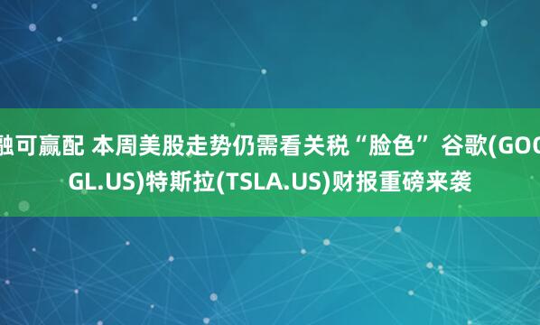 融可赢配 本周美股走势仍需看关税“脸色” 谷歌(GOOGL.US)特斯拉(TSLA.US)财报重磅来袭