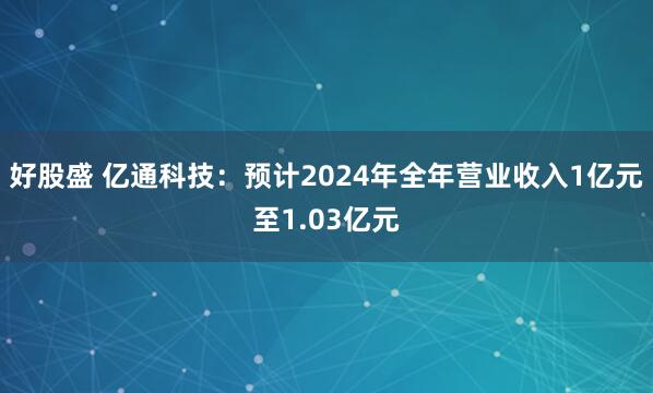 好股盛 亿通科技:预计2024年全年营业收入1亿元至1.03亿元