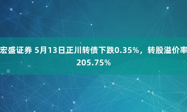 宏盛证券 5月13日正川转债下跌0.35%,转股溢价率205.75%