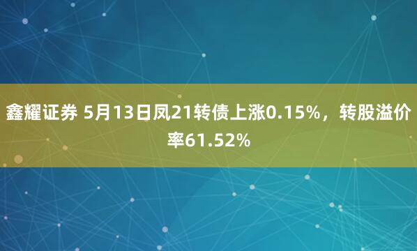 鑫耀证券 5月13日凤21转债上涨0.15%,转股溢价率61.52%
