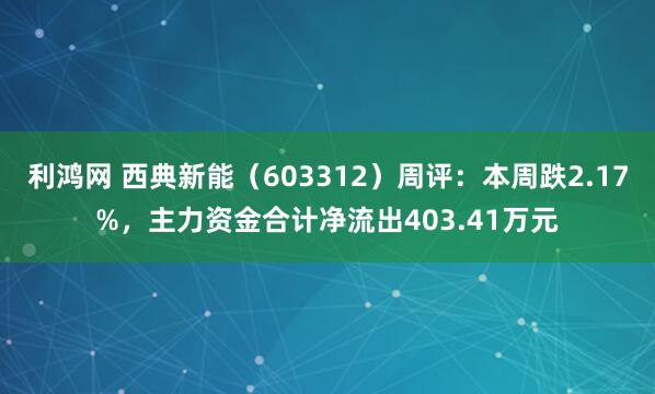 利鸿网 西典新能(603312)周评:本周跌2.17%,主力资金合计净流出403.41万元