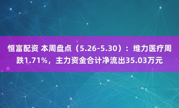 恒富配资 本周盘点(5.26-5.30):维力医疗周跌1.71%,主力资金合计净流出35.03万元