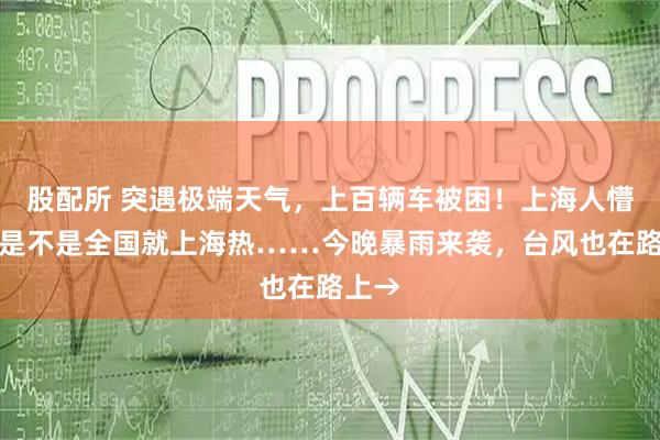股配所 突遇极端天气,上百辆车被困!上海人懵了:是不是全国就上海热……今晚暴雨来袭,台风也在路上→