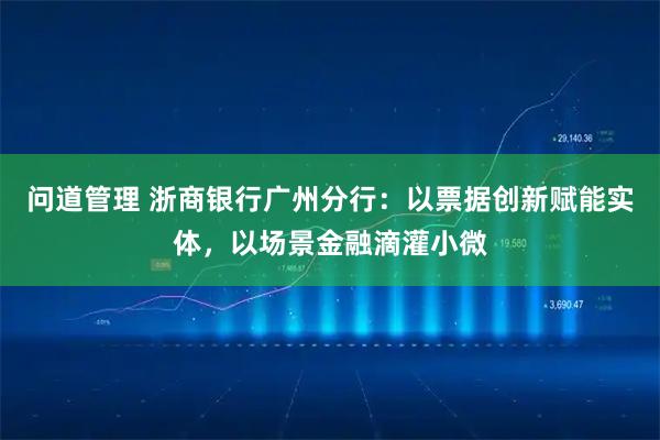 问道管理 浙商银行广州分行:以票据创新赋能实体,以场景金融滴灌小微