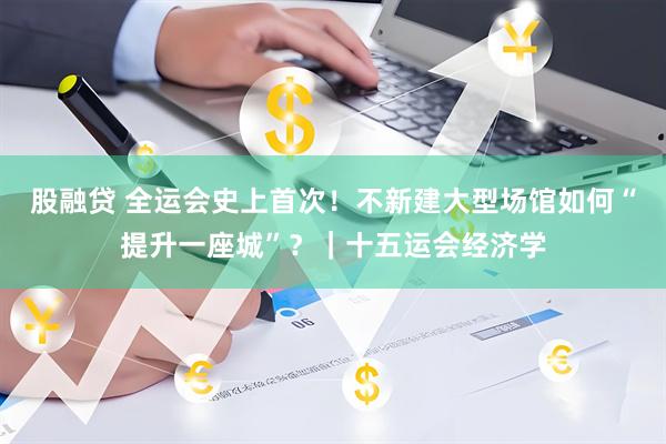 股融贷 全运会史上首次!不新建大型场馆如何“提升一座城”?|十五运会经济学