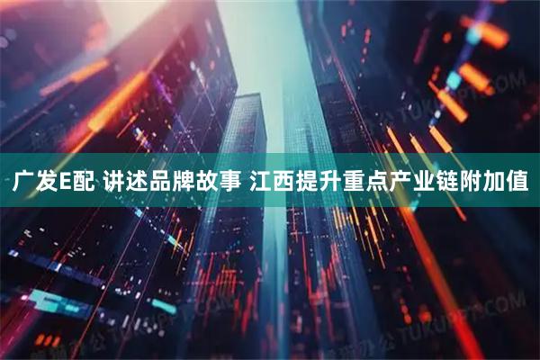 广发E配 讲述品牌故事 江西提升重点产业链附加值