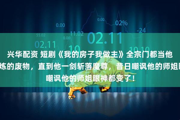 兴华配资 短剧《我的房子我做主》全宗门都当他是个无法修炼的废物,直到他一剑斩落魔尊,昔日嘲讽他的师姐眼神都变了!