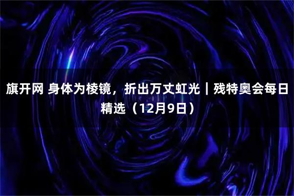 旗开网 身体为棱镜,折出万丈虹光|残特奥会每日精选(12月9日)