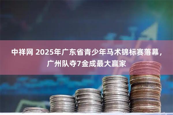 中祥网 2025年广东省青少年马术锦标赛落幕,广州队夺7金成最大赢家