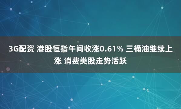 3G配资 港股恒指午间收涨0.61% 三桶油继续上涨 消费类股走势活跃