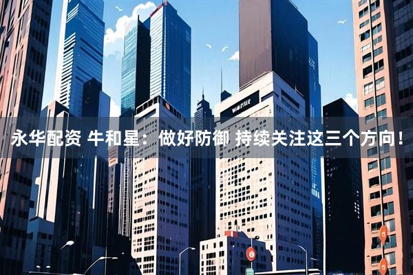 永华配资 牛和星:做好防御 持续关注这三个方向!