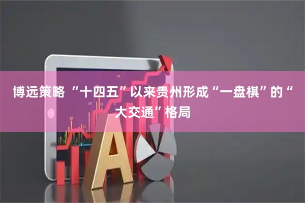 博远策略 “十四五”以来贵州形成“一盘棋”的“大交通”格局