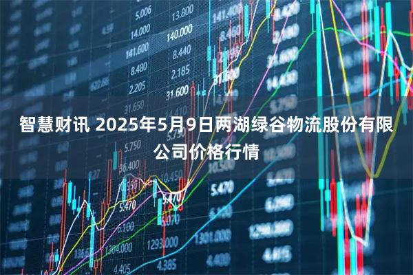 智慧财讯 2025年5月9日两湖绿谷物流股份有限公司价格行情