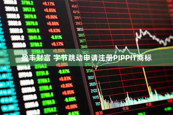 盈丰财富 字节跳动申请注册PIPPIT商标