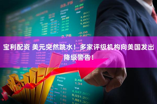 宝利配资 美元突然跳水！多家评级机构向美国发出降级警告！