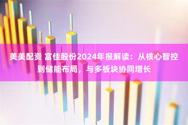美美配资 富佳股份2024年报解读：从核心智控到储能布局，与多板块协同增长