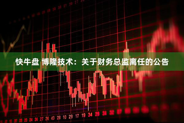 快牛盘 博隆技术：关于财务总监离任的公告