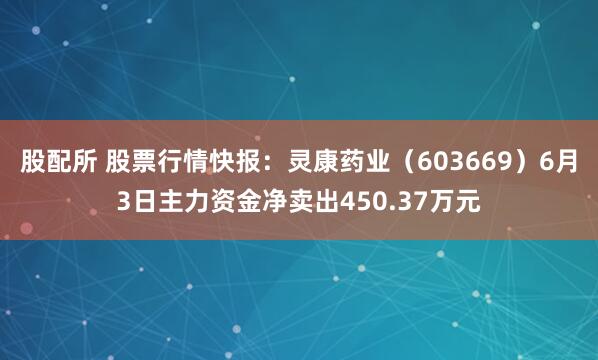 股配所 股票行情快报：灵康药业（603669）6月3日主力资金净卖出450.37万元