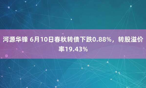 河源华锋 6月10日春秋转债下跌0.88%，转股溢价率19.43%