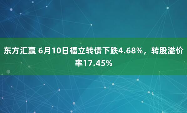 东方汇赢 6月10日福立转债下跌4.68%,转股溢价率17.45%