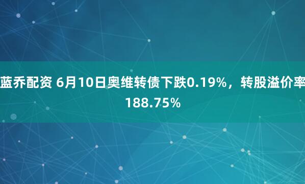 蓝乔配资 6月10日奥维转债下跌0.19%，转股溢价率188.75%