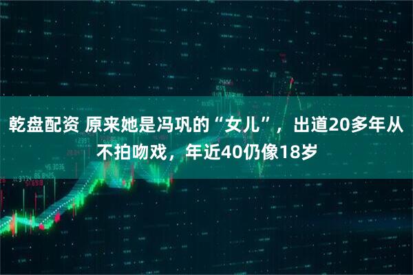 乾盘配资 原来她是冯巩的“女儿”，出道20多年从不拍吻戏，年近40仍像18岁