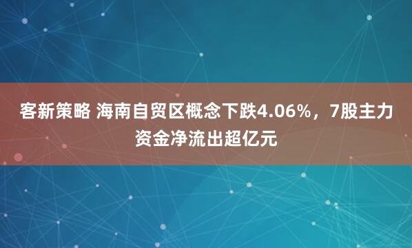 客新策略 海南自贸区概念下跌4.06%，7股主力资金净流出超亿元