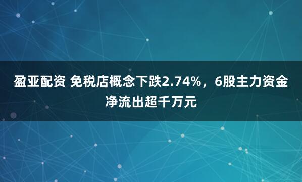 盈亚配资 免税店概念下跌2.74%,6股主力资金净流出超千万元