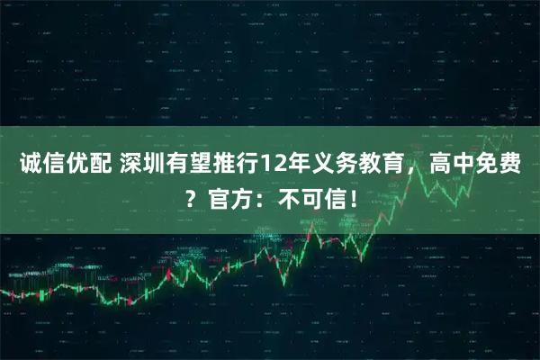 诚信优配 深圳有望推行12年义务教育，高中免费？官方：不可信！