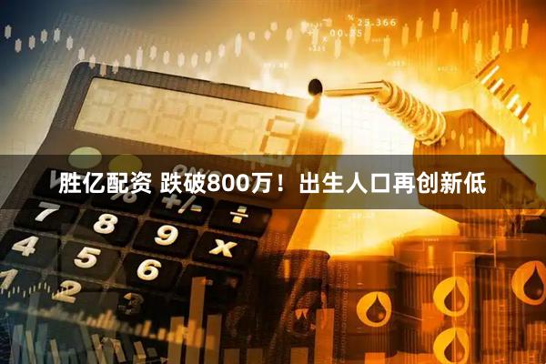胜亿配资 跌破800万！出生人口再创新低