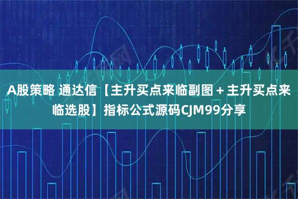 A股策略 通达信【主升买点来临副图+主升买点来临选股】指标公式源码CJM99分享