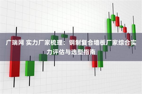 广瑞网 实力厂家梳理:钢制复合墙板厂家综合实力评估与选型指南