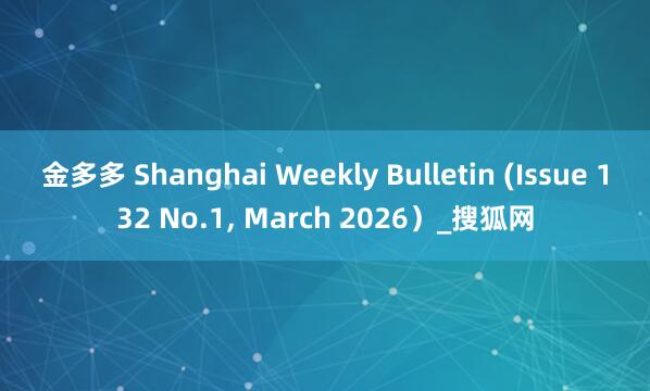 金多多 Shanghai Weekly Bulletin (Issue 132 No.1, March 2026）_搜狐网