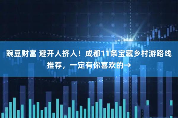 豌豆财富 避开人挤人！成都11条宝藏乡村游路线推荐，一定有你喜欢的→