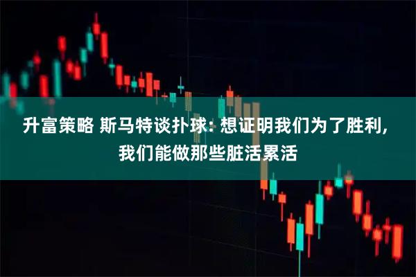 升富策略 斯马特谈扑球: 想证明我们为了胜利, 我们能做那些脏活累活