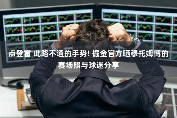 点登富 此路不通的手势! 掘金官方晒穆托姆博的赛场照与球迷分享