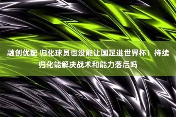 融创优配 归化球员也没能让国足进世界杯！持续归化能解决战术和能力落后吗
