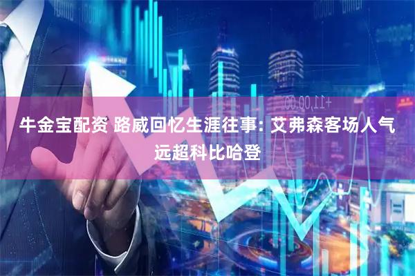 牛金宝配资 路威回忆生涯往事: 艾弗森客场人气远超科比哈登