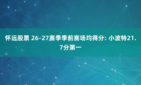 怀远股票 26-27赛季季前赛场均得分: 小波特21.7分第一